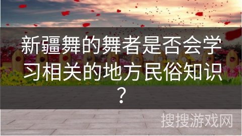 新疆舞的舞者是否会学习相关的地方民俗知识？