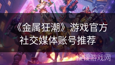 《金属狂潮》游戏官方社交媒体账号推荐 《金属狂潮》游戏官方社交媒体账号推荐
