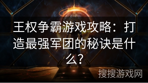 王权争霸游戏攻略:打造最强军团的秘诀是什么? 王权争霸游戏攻略:打造最强军团的秘诀是什么?