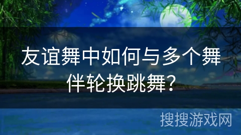 友谊舞中如何与多个舞伴轮换跳舞？