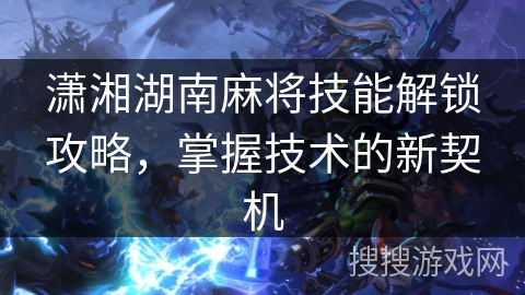 潇湘湖南麻将技能解锁攻略，掌握技术的新契机