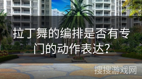 拉丁舞的编排是否有专门的动作表达？