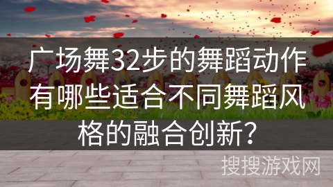 广场舞32步的舞蹈动作有哪些适合不同舞蹈风格的融合创新？