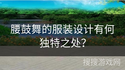 腰鼓舞的服装设计有何独特之处？