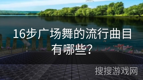16步广场舞的流行曲目有哪些？