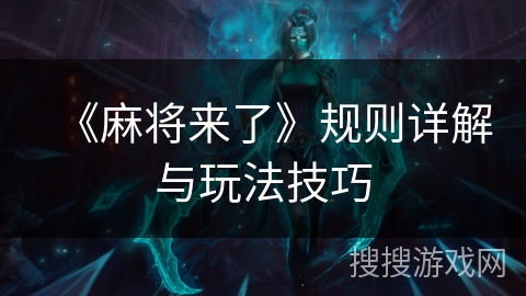 《麻将来了》规则详解与玩法技巧 《麻将来了》规则详解与玩法技巧