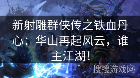 新射雕群侠传之铁血丹心:华山再起风云,谁主江湖! 新射雕群侠传之铁血丹心:华山再起风云,谁主江湖!