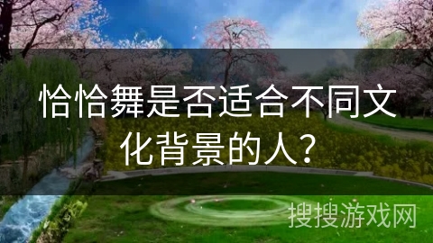 恰恰舞是否适合不同文化背景的人？