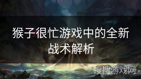 猴子很忙游戏中的全新战术解析