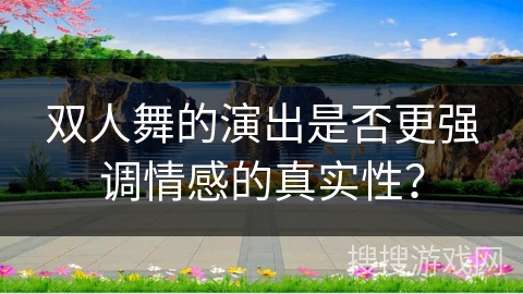 双人舞的演出是否更强调情感的真实性？