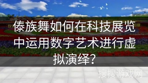 傣族舞如何在科技展览中运用数字艺术进行虚拟演绎？