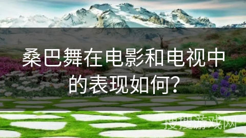 桑巴舞在电影和电视中的表现如何？
