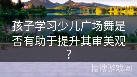 孩子学习少儿广场舞是否有助于提升其审美观？