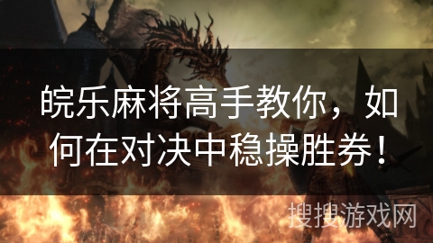 皖乐麻将高手教你，如何在对决中稳操胜券！