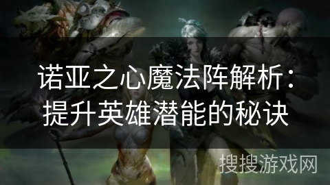 诺亚之心魔法阵解析：提升英雄潜能的秘诀
