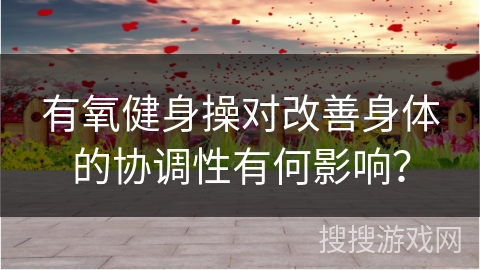 有氧健身操对改善身体的协调性有何影响？