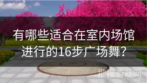 有哪些适合在室内场馆进行的16步广场舞？