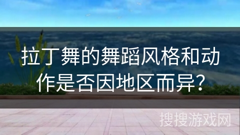 拉丁舞的舞蹈风格和动作是否因地区而异？