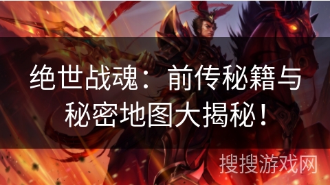 绝世战魂：前传秘籍与秘密地图大揭秘！