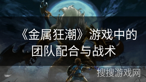 《金属狂潮》游戏中的团队配合与战术