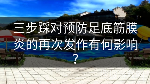 三步踩对预防足底筋膜炎的再次发作有何影响？