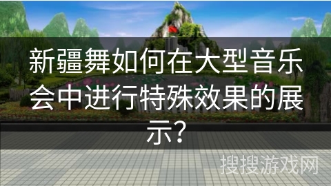 新疆舞如何在大型音乐会中进行特殊效果的展示？
