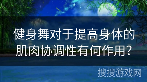 健身舞对于提高身体的肌肉协调性有何作用？