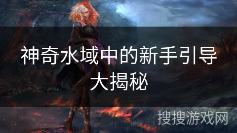 神奇水域中的新手引导大揭秘