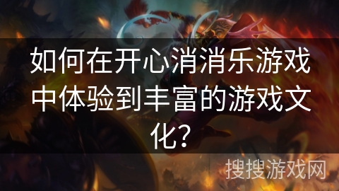 如何在开心消消乐游戏中体验到丰富的游戏文化？