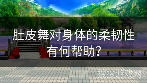 肚皮舞对身体的柔韧性有何帮助？