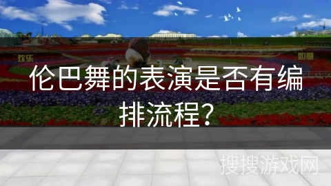 伦巴舞的表演是否有编排流程？