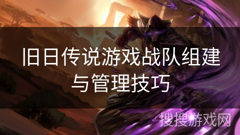 旧日传说游戏战队组建与管理技巧
