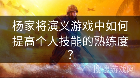 杨家将演义游戏中如何提高个人技能的熟练度？