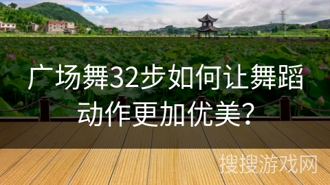 广场舞32步如何让舞蹈动作更加优美？