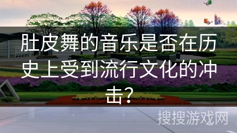肚皮舞的音乐是否在历史上受到流行文化的冲击？