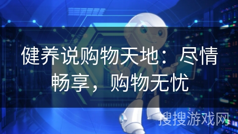 健养说购物天地：尽情畅享，购物无忧