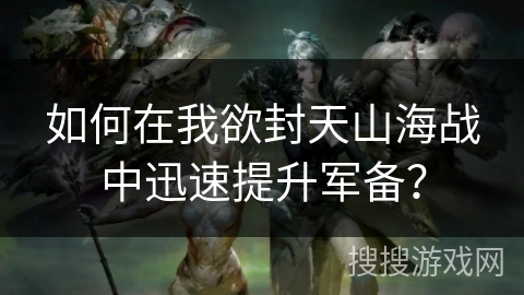 如何在我欲封天山海战中迅速提升军备? 如何在我欲封天山海战中迅速提升军备?