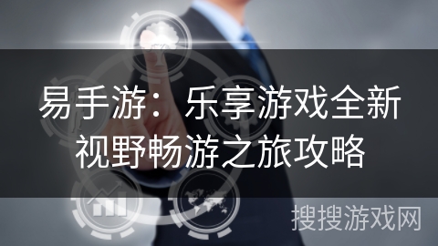 易手游：乐享游戏全新视野畅游之旅攻略