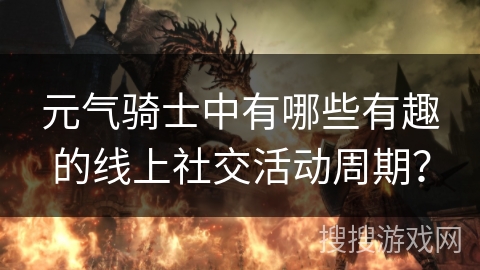 元气骑士中有哪些有趣的线上社交活动周期？