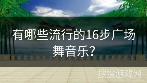 有哪些流行的16步广场舞音乐？