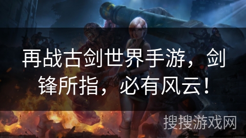 再战古剑世界手游，剑锋所指，必有风云！