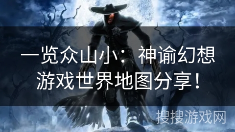 一览众山小：神谕幻想游戏世界地图分享！