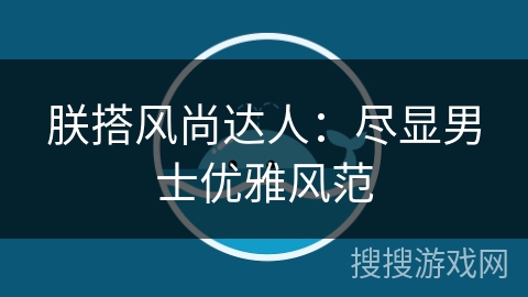 朕搭风尚达人：尽显男士优雅风范
