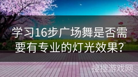 学习16步广场舞是否需要有专业的灯光效果？