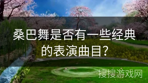桑巴舞是否有一些经典的表演曲目？