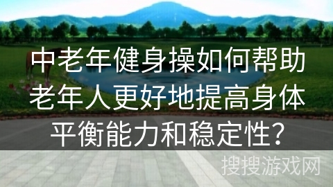 中老年健身操如何帮助老年人更好地提高身体平衡能力和稳定性？