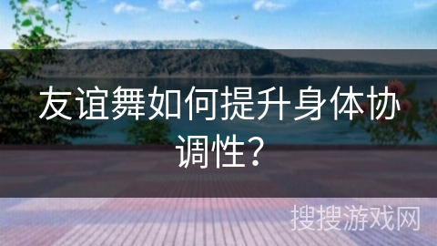 友谊舞如何提升身体协调性？