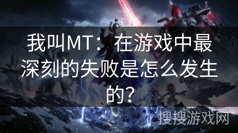 我叫MT：在游戏中最深刻的失败是怎么发生的？
