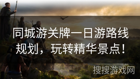 同城游关牌一日游路线规划，玩转精华景点！