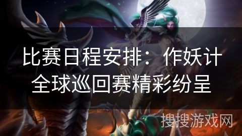 比赛日程安排:作妖计全球巡回赛精彩纷呈 比赛日程安排:作妖计全球巡回赛精彩纷呈